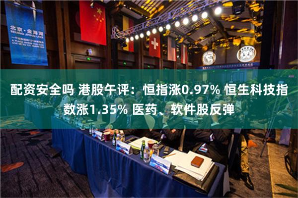 配资安全吗 港股午评：恒指涨0.97% 恒生科技指数涨1.35% 医药、软件股反弹