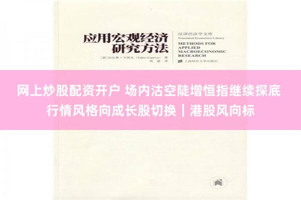 网上炒股配资开户 场内沽空陡增恒指继续探底 行情风格向成长股切换｜港股风向标