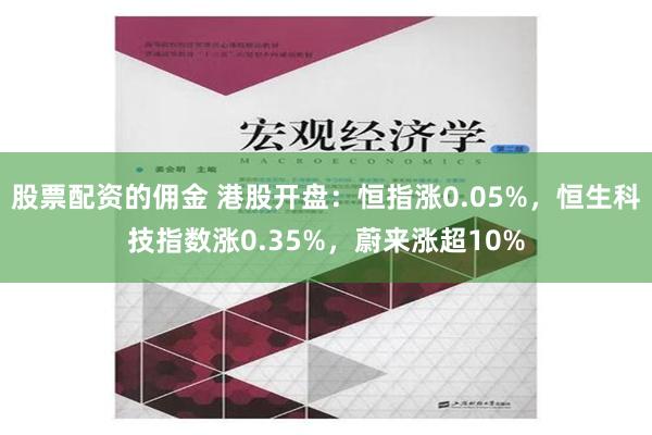 股票配资的佣金 港股开盘：恒指涨0.05%，恒生科技指数涨0.35%，蔚来涨超10%