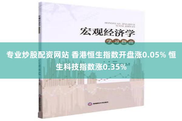 专业炒股配资网站 香港恒生指数开盘涨0.05% 恒生科技指数涨0.35%