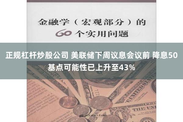 正规杠杆炒股公司 美联储下周议息会议前 降息50基点可能性已上升至43%