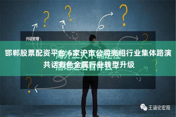 邯郸股票配资平台 6家沪市公司亮相行业集体路演 共话有色金属行业转型升级