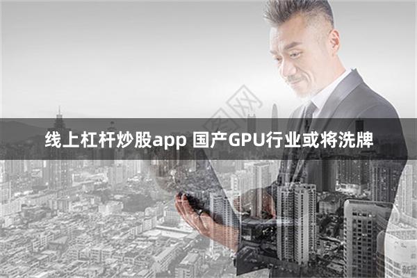 线上杠杆炒股app 国产GPU行业或将洗牌