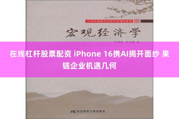 在线杠杆股票配资 iPhone 16携AI揭开面纱 果链企业机遇几何