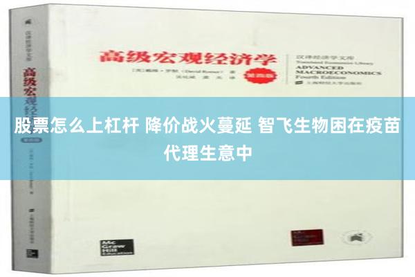 股票怎么上杠杆 降价战火蔓延 智飞生物困在疫苗代理生意中