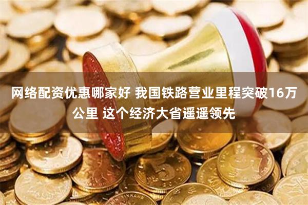 网络配资优惠哪家好 我国铁路营业里程突破16万公里 这个经济大省遥遥领先