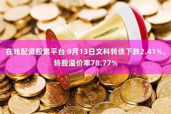 在线配资股票平台 9月13日文科转债下跌2.41%，转股溢价率78.77%