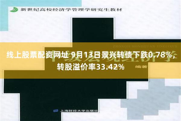 线上股票配资网址 9月13日景兴转债下跌0.78%，转股溢价率33.42%