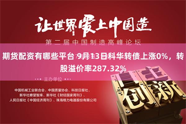 期货配资有哪些平台 9月13日科华转债上涨0%，转股溢价率287.32%