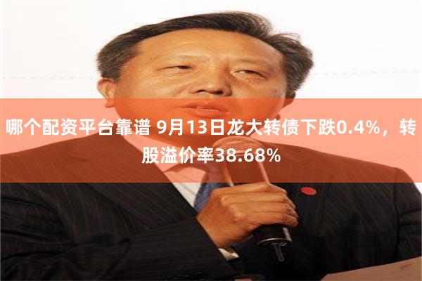 哪个配资平台靠谱 9月13日龙大转债下跌0.4%，转股溢价率38.68%