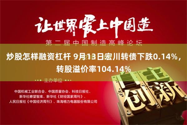 炒股怎样融资杠杆 9月13日宏川转债下跌0.14%，转股溢价率104.14%