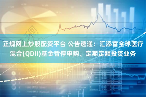 正规网上炒股配资平台 公告速递：汇添富全球医疗混合(QDII)基金暂停申购、定期定额投资业务