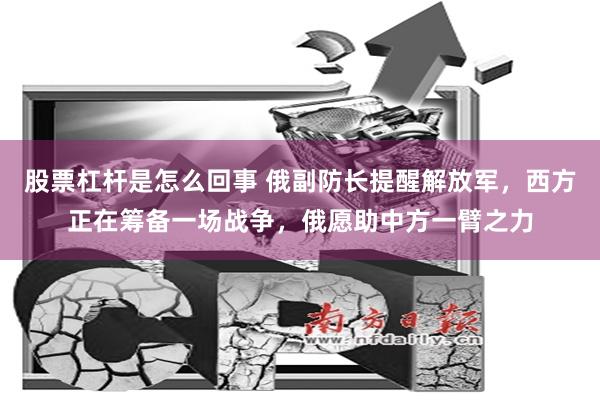 股票杠杆是怎么回事 俄副防长提醒解放军，西方正在筹备一场战争，俄愿助中方一臂之力