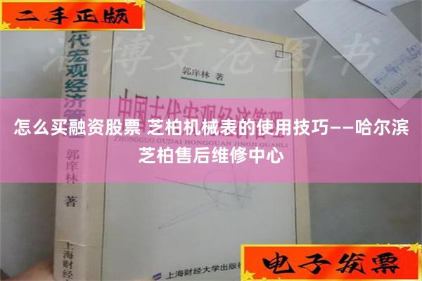 怎么买融资股票 芝柏机械表的使用技巧——哈尔滨芝柏售后维修中心