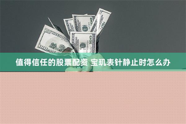 值得信任的股票配资 宝玑表针静止时怎么办