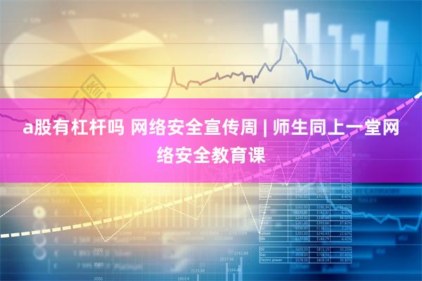 a股有杠杆吗 网络安全宣传周 | 师生同上一堂网络安全教育课