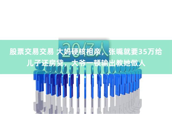 股票交易交易 大妈硬核相亲，张嘴就要35万给儿子还房贷，大爷一顿输出教她做人