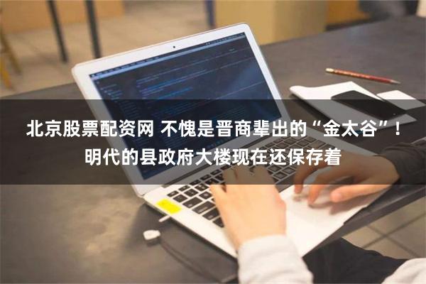 北京股票配资网 不愧是晋商辈出的“金太谷”！明代的县政府大楼现在还保存着