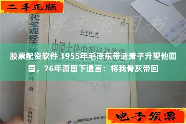 股票配资软件 1955年毛泽东带话萧子升望他回国，76年萧留下遗言：将我骨灰带回