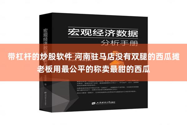 带杠杆的炒股软件 河南驻马店没有双腿的西瓜摊老板用最公平的称卖最甜的西瓜