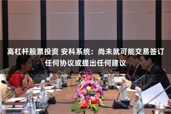 高杠杆股票投资 安科系统：尚未就可能交易签订任何协议或提出任何建议