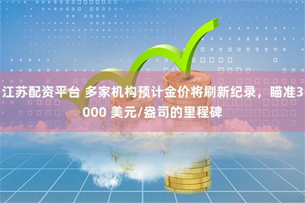 江苏配资平台 多家机构预计金价将刷新纪录，瞄准3000 美元/盎司的里程碑