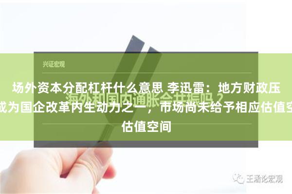 场外资本分配杠杆什么意思 李迅雷：地方财政压力成为国企改革内生动力之一，市场尚未给予相应估值空间