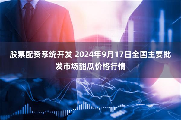 股票配资系统开发 2024年9月17日全国主要批发市场甜瓜价格行情