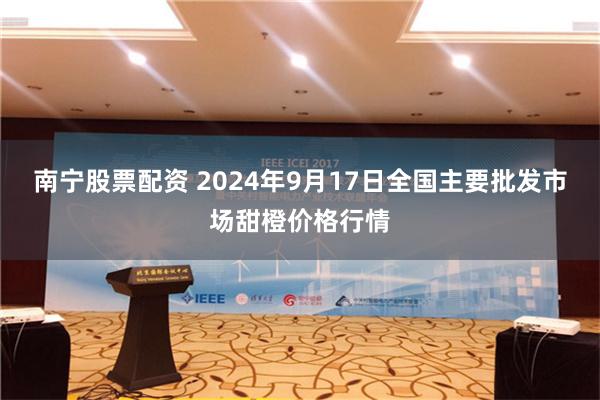 南宁股票配资 2024年9月17日全国主要批发市场甜橙价格行情