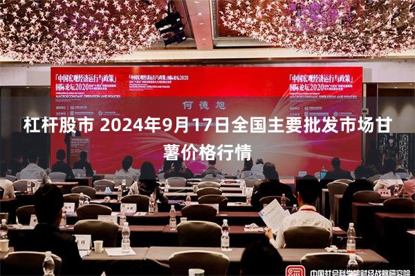 杠杆股市 2024年9月17日全国主要批发市场甘薯价格行情