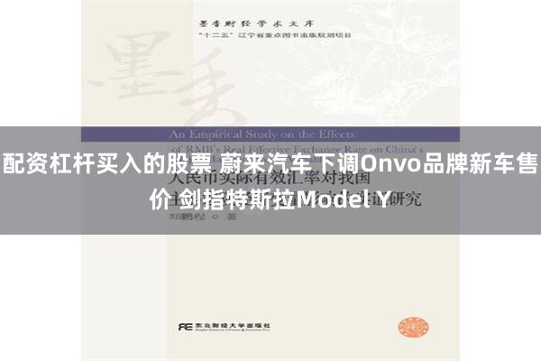 配资杠杆买入的股票 蔚来汽车下调Onvo品牌新车售价 剑指特斯拉Model Y