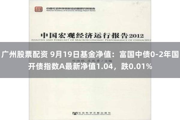 广州股票配资 9月19日基金净值：富国中债0-2年国开债指数A最新净值1.04，跌0.01%