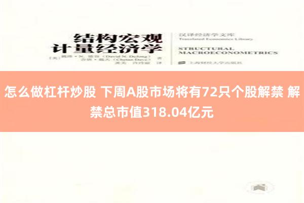 怎么做杠杆炒股 下周A股市场将有72只个股解禁 解禁总市值318.04亿元