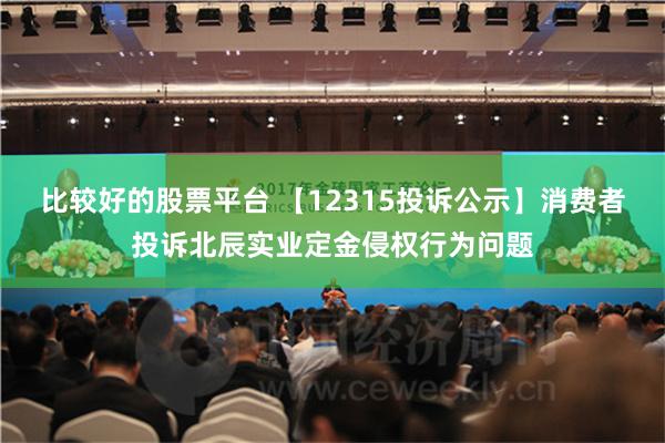 比较好的股票平台 【12315投诉公示】消费者投诉北辰实业定金侵权行为问题