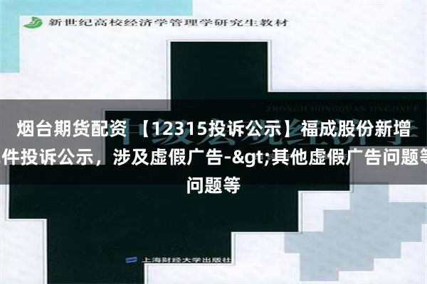 烟台期货配资 【12315投诉公示】福成股份新增2件投诉公示，涉及虚假广告->其他虚假广告问题等