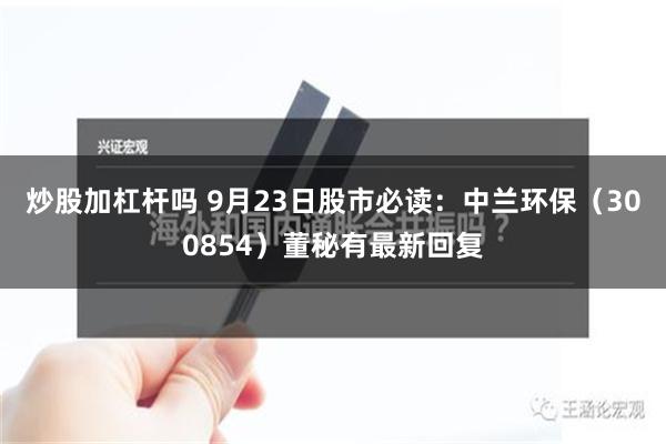 炒股加杠杆吗 9月23日股市必读：中兰环保（300854）董秘有最新回复