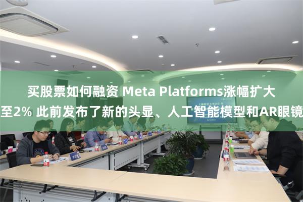 买股票如何融资 Meta Platforms涨幅扩大至2% 此前发布了新的头显、人工智能模型和AR眼镜