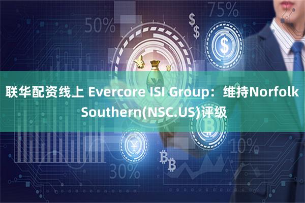 联华配资线上 Evercore ISI Group：维持Norfolk Southern(NSC.US)评级