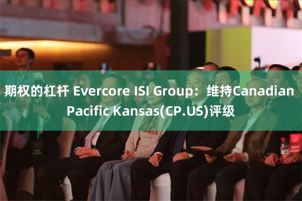 期权的杠杆 Evercore ISI Group：维持Canadian Pacific Kansas(CP.US)评级