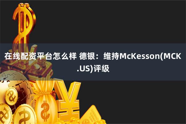 在线配资平台怎么样 德银：维持McKesson(MCK.US)评级