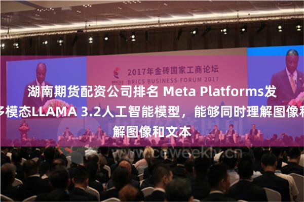 湖南期货配资公司排名 Meta Platforms发布了多模态LLAMA 3.2人工智能模型，能够同时理解图像和文本