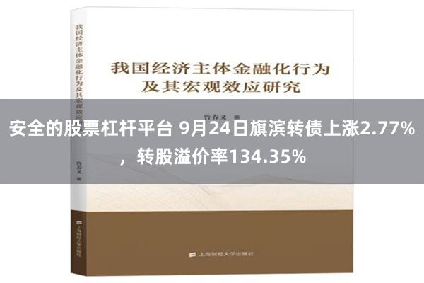 安全的股票杠杆平台 9月24日旗滨转债上涨2.77%，转股溢价率134.35%