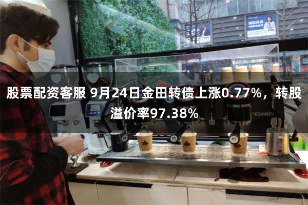 股票配资客服 9月24日金田转债上涨0.77%，转股溢价率97.38%