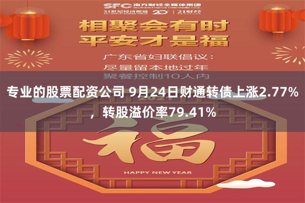 专业的股票配资公司 9月24日财通转债上涨2.77%，转股溢价率79.41%