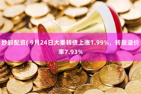 炒股配资( 9月24日大秦转债上涨1.99%，转股溢价率7.93%