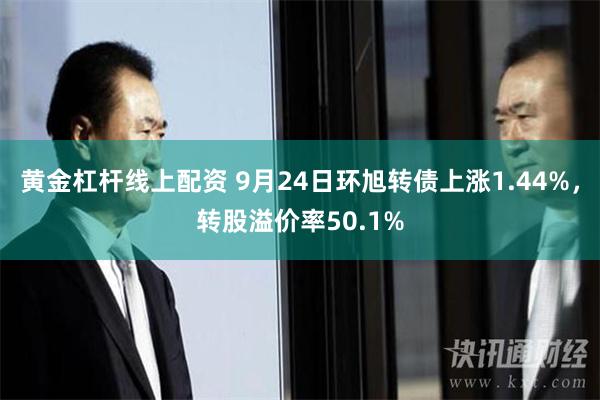 黄金杠杆线上配资 9月24日环旭转债上涨1.44%，转股溢价率50.1%