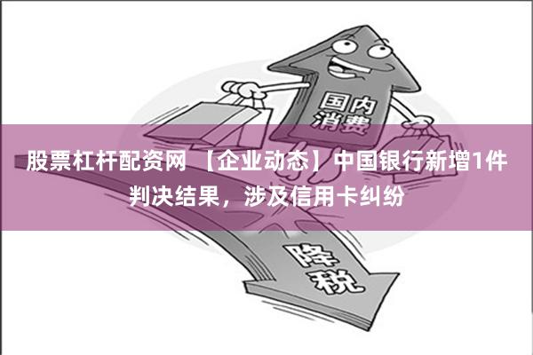 股票杠杆配资网 【企业动态】中国银行新增1件判决结果，涉及信用卡纠纷