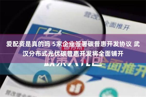 爱配资是真的吗 5家企业签署碳普惠开发协议 武汉分布式光伏碳普惠开发将全面铺开