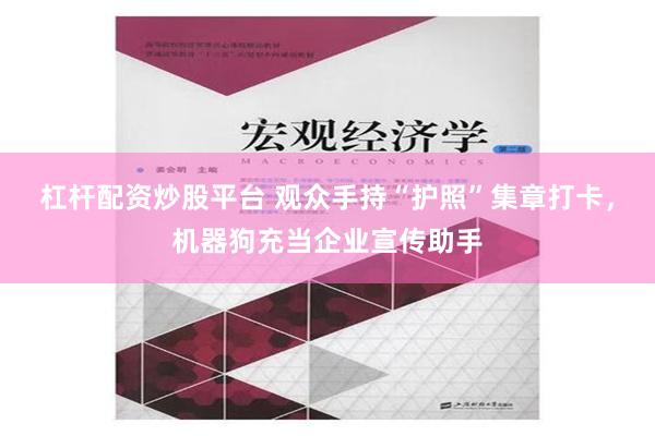 杠杆配资炒股平台 观众手持“护照”集章打卡，机器狗充当企业宣传助手