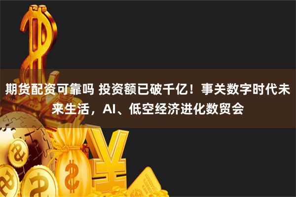 期货配资可靠吗 投资额已破千亿！事关数字时代未来生活，AI、低空经济进化数贸会